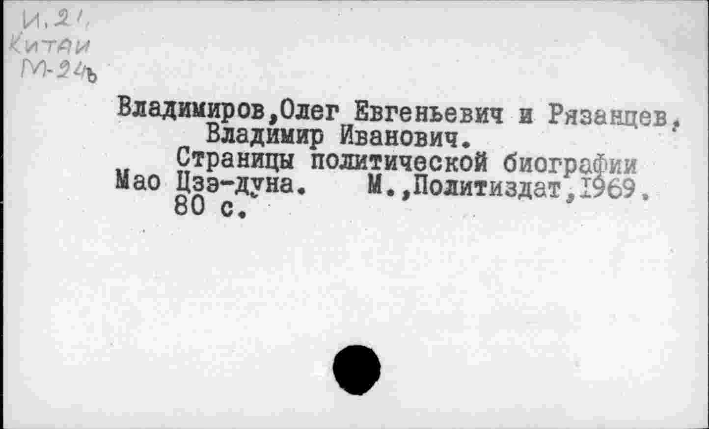 ﻿И.-2 С
Владимиров,Олег Евгеньевич и Рязанцев, Владимир Иванович.
Страницы политической биографии
Мао Цзэ-дуна. М..Политиздат.1969.
80 с.